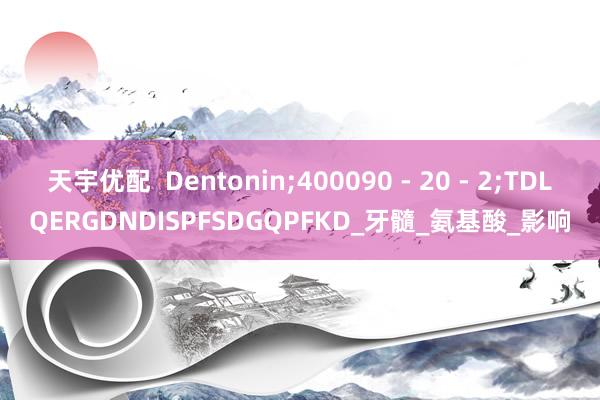 天宇优配  Dentonin;400090 - 20 - 2;TDLQERGDNDISPFSDGQPFKD_牙髓_氨基酸_影响