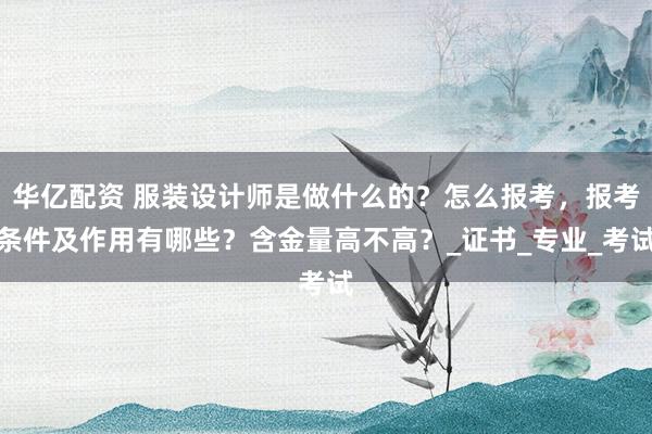 华亿配资 服装设计师是做什么的？怎么报考，报考条件及作用有哪些？含金量高不高？_证书_专业_考试