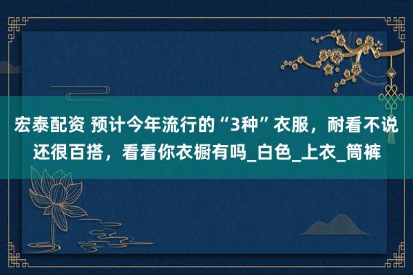 宏泰配资 预计今年流行的“3种”衣服，耐看不说还很百搭，看看你衣橱有吗_白色_上衣_筒裤