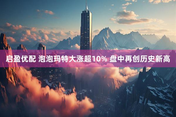 启盈优配 泡泡玛特大涨超10% 盘中再创历史新高