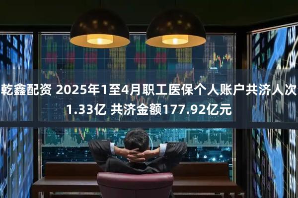 乾鑫配资 2025年1至4月职工医保个人账户共济人次1.33亿 共济金额177.92亿元
