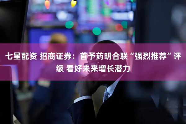 七星配资 招商证券：首予药明合联“强烈推荐”评级 看好未来增长潜力