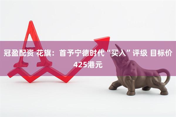 冠盈配资 花旗：首予宁德时代“买入”评级 目标价425港元