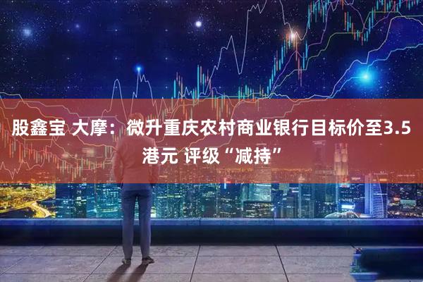股鑫宝 大摩：微升重庆农村商业银行目标价至3.5港元 评级“减持”