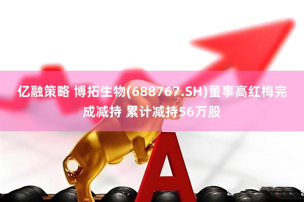 亿融策略 博拓生物(688767.SH)董事高红梅完成减持 累计减持56万股