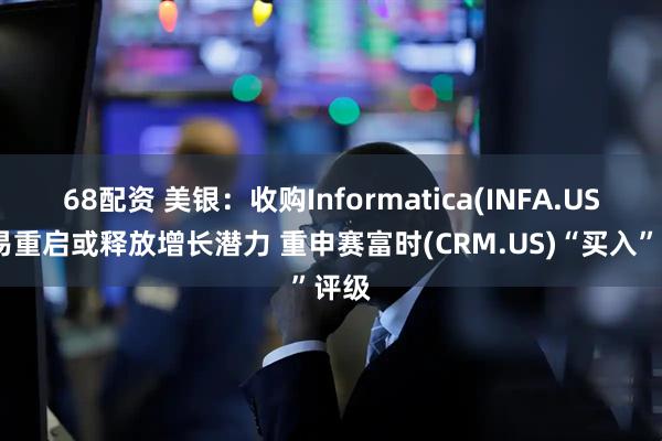 68配资 美银：收购Informatica(INFA.US)交易重启或释放增长潜力 重申赛富时(CRM.US)“买入”评级