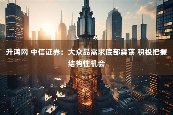 升鸿网 中信证券：大众品需求底部震荡 积极把握结构性机会