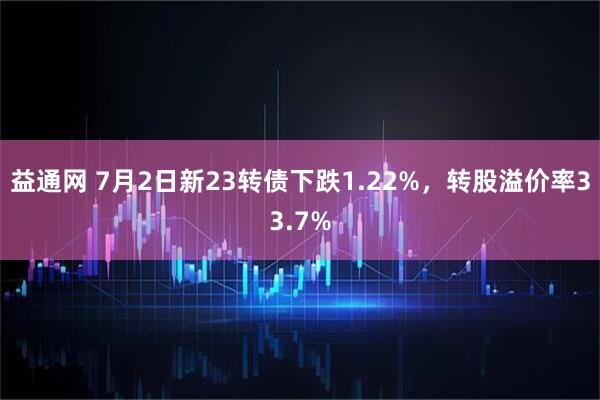 益通网 7月2日新23转债下跌1.22%，转股溢价率33.7%
