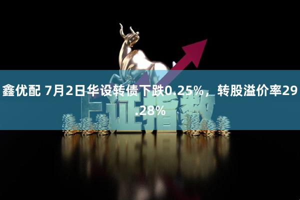 鑫优配 7月2日华设转债下跌0.25%，转股溢价率29.28%