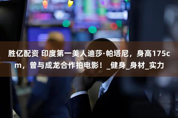胜亿配资 印度第一美人迪莎·帕塔尼，身高175cm，曾与成龙合作拍电影！_健身_身材_实力