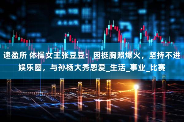速盈所 体操女王张豆豆：因挺胸照爆火，坚持不进娱乐圈，与孙杨大秀恩爱_生活_事业_比赛