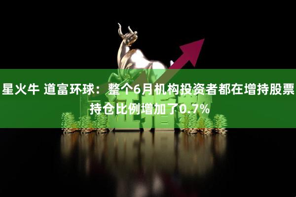 星火牛 道富环球：整个6月机构投资者都在增持股票 持仓比例增加了0.7%