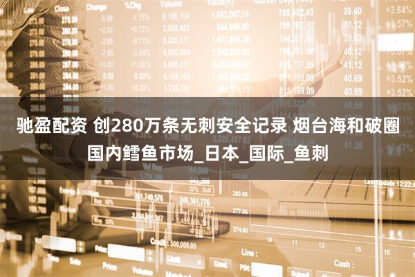 驰盈配资 创280万条无刺安全记录 烟台海和破圈国内鳕鱼市场_日本_国际_鱼刺