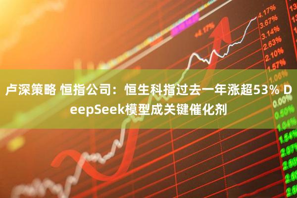 卢深策略 恒指公司：恒生科指过去一年涨超53% DeepSeek模型成关键催化剂