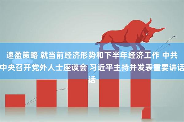 速盈策略 就当前经济形势和下半年经济工作 中共中央召开党外人士座谈会 习近平主持并发表重要讲话