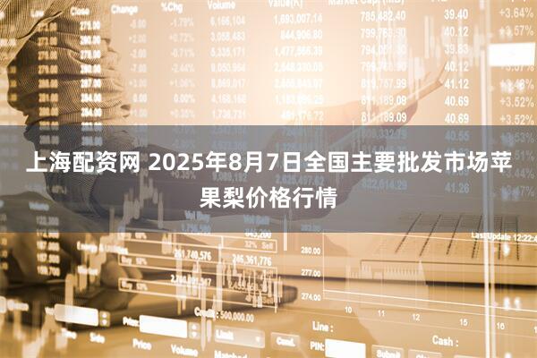 上海配资网 2025年8月7日全国主要批发市场苹果梨价格行情