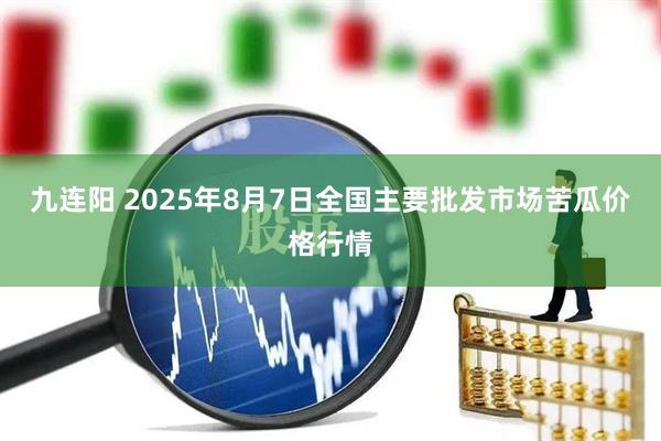 九连阳 2025年8月7日全国主要批发市场苦瓜价格行情