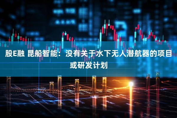 股E融 昆船智能：没有关于水下无人潜航器的项目或研发计划