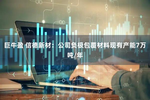 巨牛盈 信德新材：公司负极包覆材料现有产能7万吨/年
