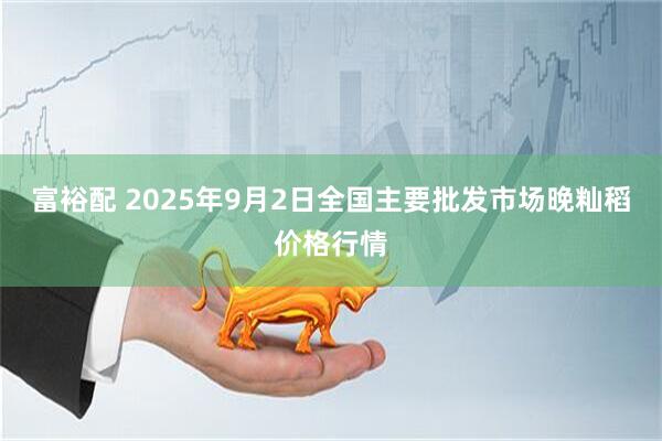 富裕配 2025年9月2日全国主要批发市场晚籼稻价格行情