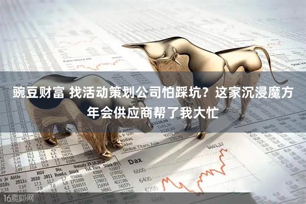 豌豆财富 找活动策划公司怕踩坑？这家沉浸魔方年会供应商帮了我大忙