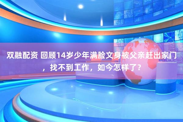 双融配资 回顾14岁少年满脸文身被父亲赶出家门，找不到工作，如今怎样了？