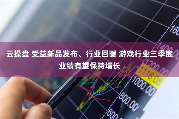 云操盘 受益新品发布、行业回暖 游戏行业三季度业绩有望保持增长