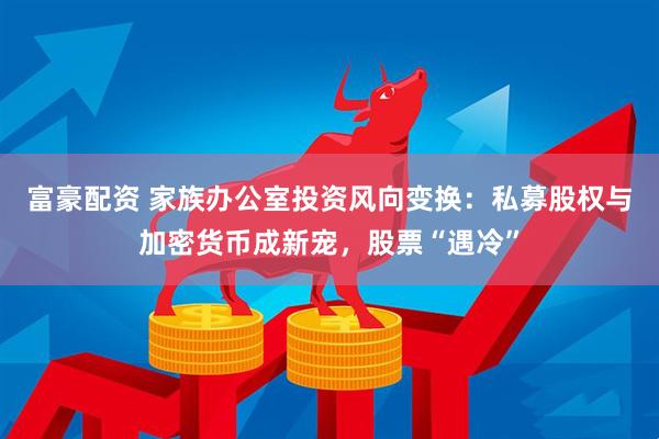 富豪配资 家族办公室投资风向变换：私募股权与加密货币成新宠，股票“遇冷”