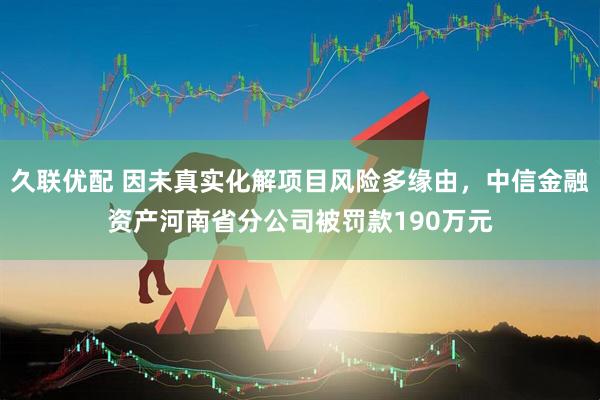 久联优配 因未真实化解项目风险多缘由，中信金融资产河南省分公司被罚款190万元
