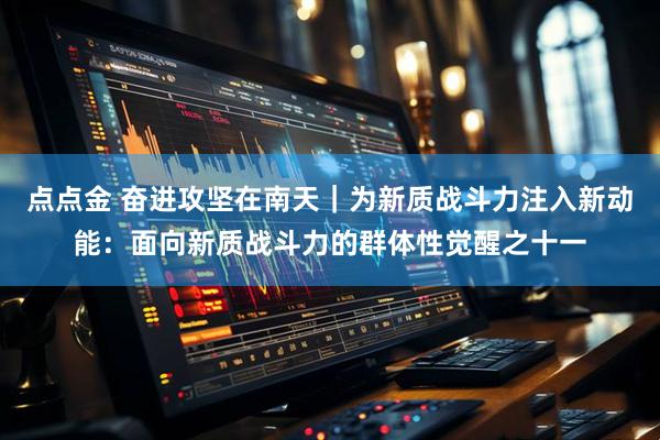 点点金 奋进攻坚在南天｜为新质战斗力注入新动能：面向新质战斗力的群体性觉醒之十一