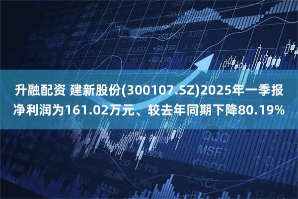 升融配资 建新股份(300107.SZ)2025年一季报净利润为161.02万元、较去年同期下降80.19%