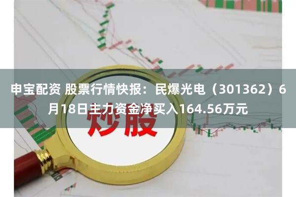 申宝配资 股票行情快报：民爆光电（301362）6月18日主力资金净买入164.56万元