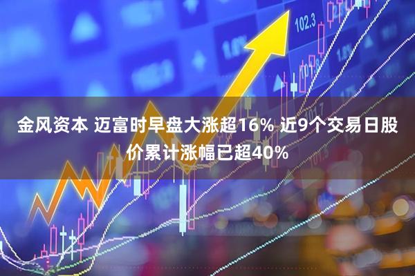 金风资本 迈富时早盘大涨超16% 近9个交易日股价累计涨幅已超40%