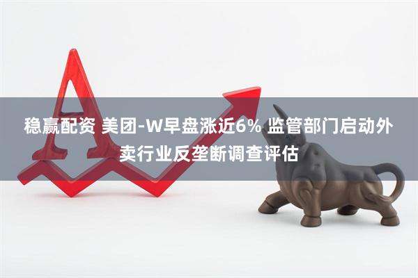 稳赢配资 美团-W早盘涨近6% 监管部门启动外卖行业反垄断调查评估