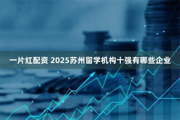 一片红配资 2025苏州留学机构十强有哪些企业