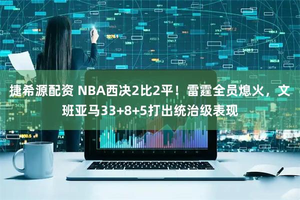 捷希源配资 NBA西决2比2平！雷霆全员熄火，文班亚马33+8+5打出统治级表现