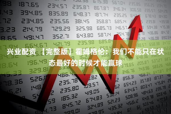 兴业配资 【完整版】霍姆格伦：我们不能只在状态最好的时候才能赢球