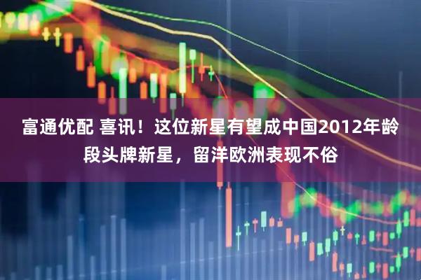 富通优配 喜讯！这位新星有望成中国2012年龄段头牌新星，留洋欧洲表现不俗